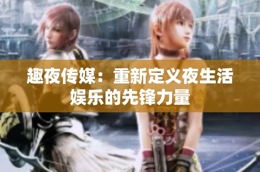 趣夜传媒：重新定义夜生活娱乐的先锋力量