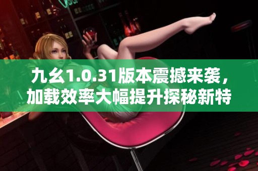 九幺1.0.31版本震撼来袭，加载效率大幅提升探秘新特性