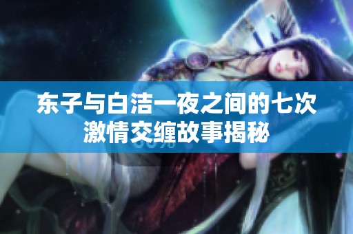 东子与白洁一夜之间的七次激情交缠故事揭秘