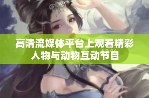 高清流媒体平台上观看精彩人物与动物互动节目