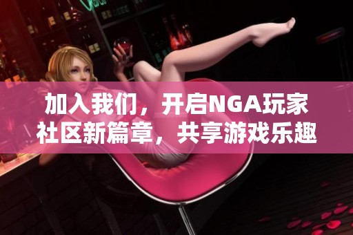 加入我们，开启NGA玩家社区新篇章，共享游戏乐趣与激情