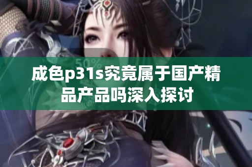 成色p31s究竟属于国产精品产品吗深入探讨