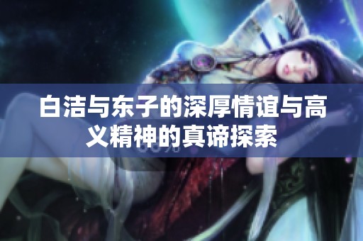 白洁与东子的深厚情谊与高义精神的真谛探索