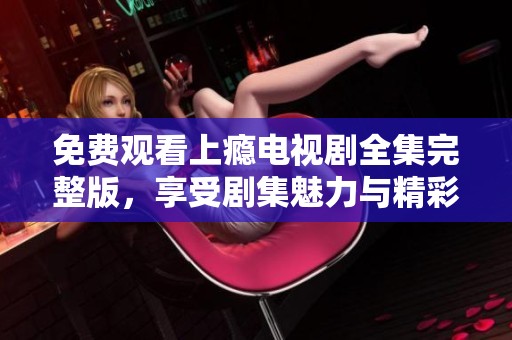 免费观看上瘾电视剧全集完整版，享受剧集魅力与精彩剧情