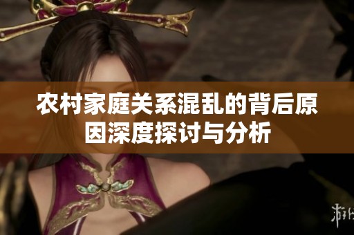 农村家庭关系混乱的背后原因深度探讨与分析