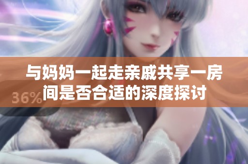 与妈妈一起走亲戚共享一房间是否合适的深度探讨