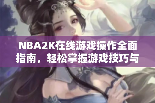 NBA2K在线游戏操作全面指南，轻松掌握游戏技巧与策略