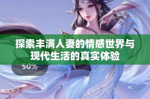 探索丰满人妻的情感世界与现代生活的真实体验