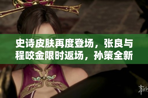 史诗皮肤再度登场，张良与程咬金限时返场，孙策全新奇旅令人惊艳