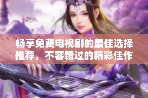 畅享免费电视剧的最佳选择推荐，不容错过的精彩佳作
