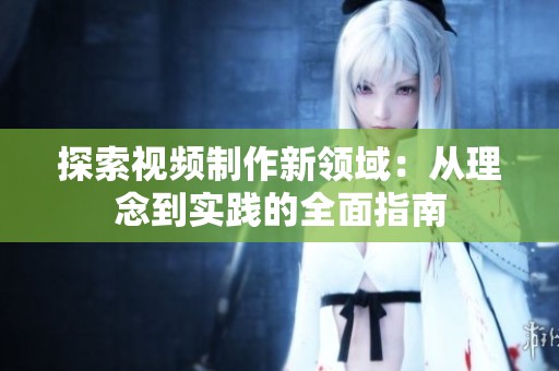 探索视频制作新领域：从理念到实践的全面指南