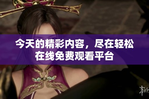 今天的精彩内容，尽在轻松在线免费观看平台