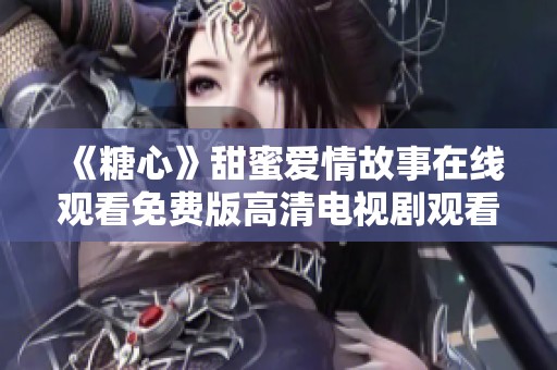 《糖心》甜蜜爱情故事在线观看免费版高清电视剧观看指南