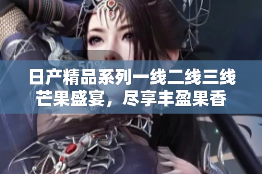 日产精品系列一线二线三线芒果盛宴，尽享丰盈果香