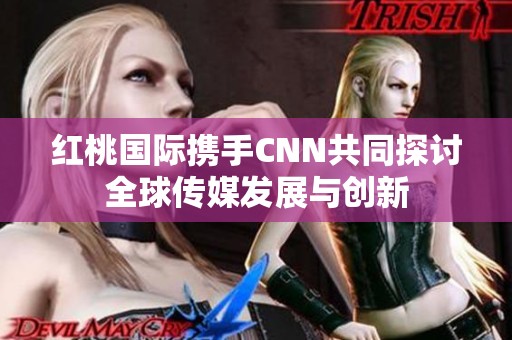 红桃国际携手CNN共同探讨全球传媒发展与创新