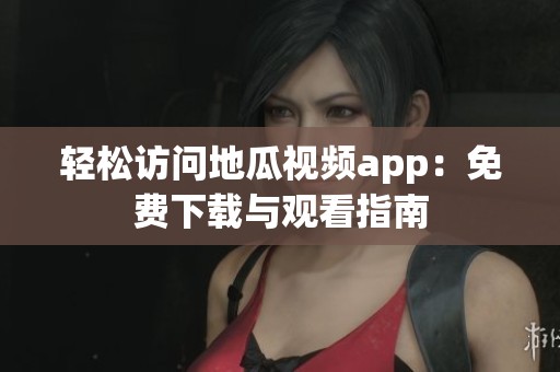 轻松访问地瓜视频app：免费下载与观看指南