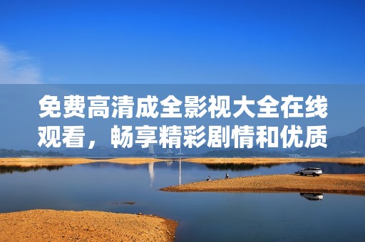 免费高清成全影视大全在线观看，畅享精彩剧情和优质国语配音