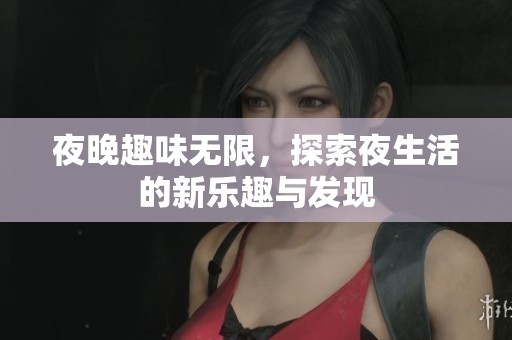 夜晚趣味无限，探索夜生活的新乐趣与发现