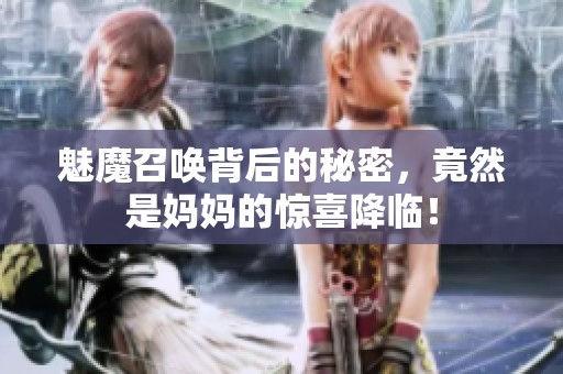 魅魔召唤背后的秘密，竟然是妈妈的惊喜降临！