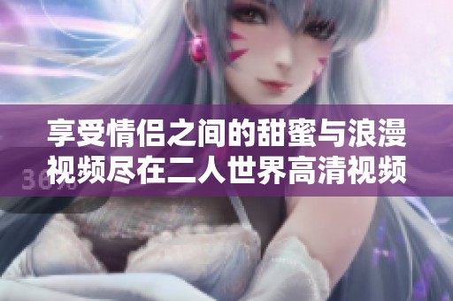 享受情侣之间的甜蜜与浪漫视频尽在二人世界高清视频播放