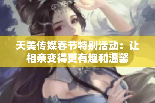 天美传媒春节特别活动：让相亲变得更有趣和温馨