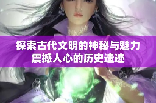 探索古代文明的神秘与魅力震撼人心的历史遗迹