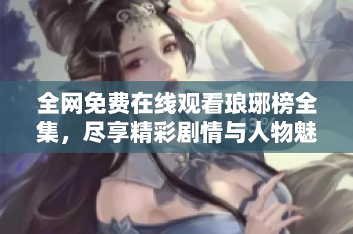 全网免费在线观看琅琊榜全集，尽享精彩剧情与人物魅力