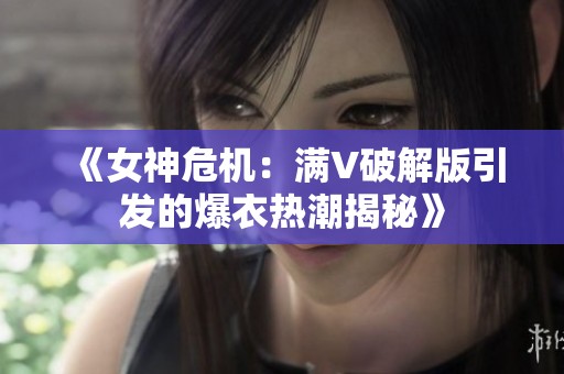 《女神危机：满V破解版引发的爆衣热潮揭秘》