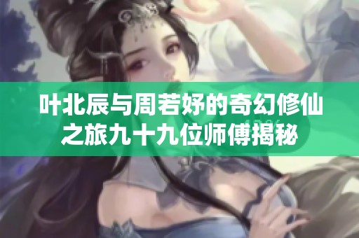 叶北辰与周若妤的奇幻修仙之旅九十九位师傅揭秘
