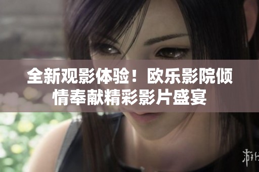 全新观影体验！欧乐影院倾情奉献精彩影片盛宴