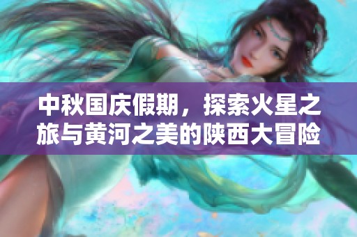 中秋国庆假期，探索火星之旅与黄河之美的陕西大冒险