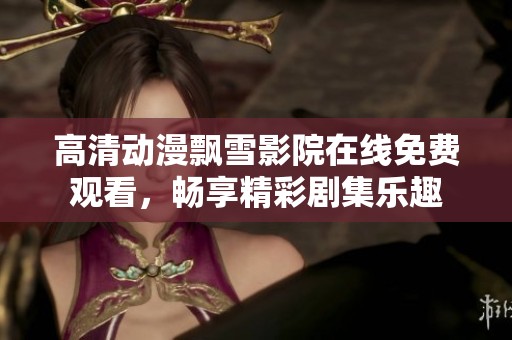 高清动漫飘雪影院在线免费观看，畅享精彩剧集乐趣