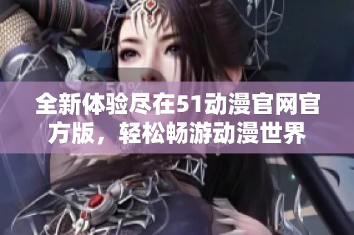 全新体验尽在51动漫官网官方版，轻松畅游动漫世界