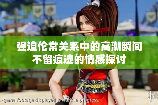强迫伦常关系中的高潮瞬间不留痕迹的情感探讨