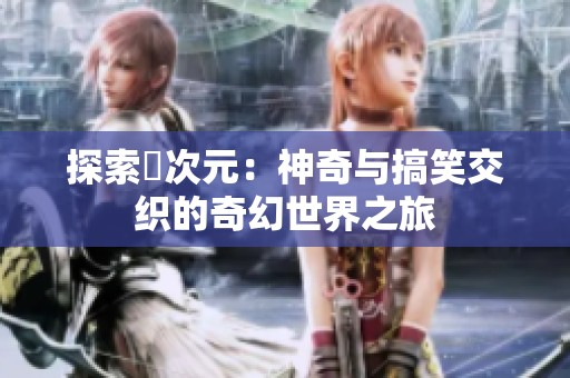 探索囧次元：神奇与搞笑交织的奇幻世界之旅