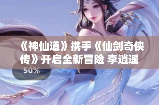 《神仙道》携手《仙剑奇侠传》开启全新冒险 李逍遥篇震撼上线！