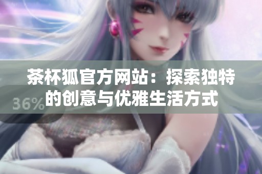 茶杯狐官方网站：探索独特的创意与优雅生活方式