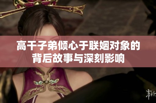 高干子弟倾心于联姻对象的背后故事与深刻影响