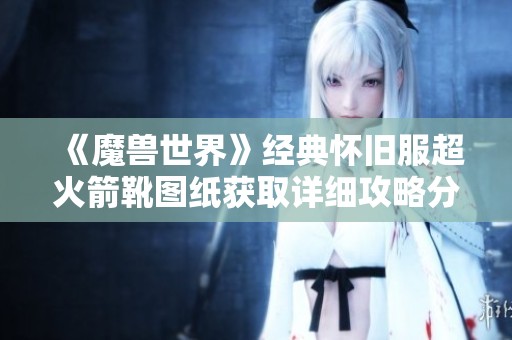 《魔兽世界》经典怀旧服超火箭靴图纸获取详细攻略分享