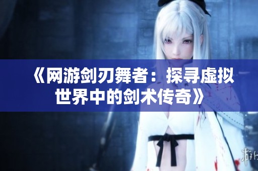 《网游剑刃舞者：探寻虚拟世界中的剑术传奇》