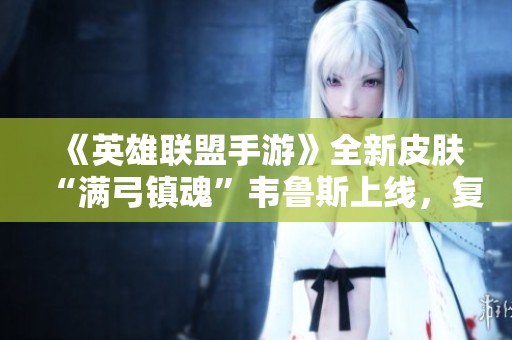 《英雄联盟手游》全新皮肤“满弓镇魂”韦鲁斯上线，复仇之路再启航