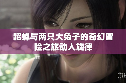 貂蝉与两只大兔子的奇幻冒险之旅动人旋律