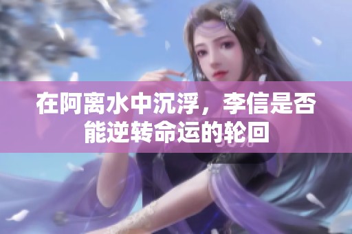 在阿离水中沉浮，李信是否能逆转命运的轮回