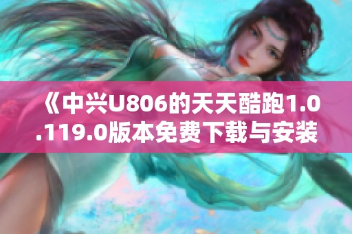 《中兴U806的天天酷跑1.0.119.0版本免费下载与安装指南》