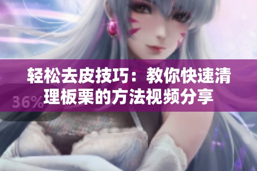 轻松去皮技巧：教你快速清理板栗的方法视频分享