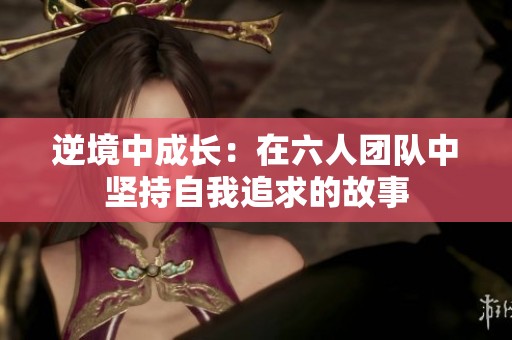 逆境中成长：在六人团队中坚持自我追求的故事