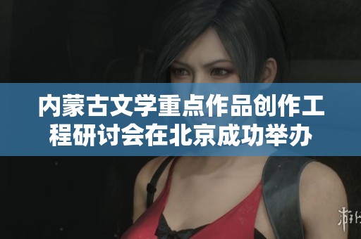 内蒙古文学重点作品创作工程研讨会在北京成功举办