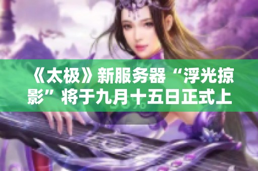 《太极》新服务器“浮光掠影”将于九月十五日正式上线