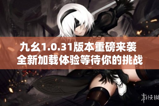 九幺1.0.31版本重磅来袭 全新加载体验等待你的挑战
