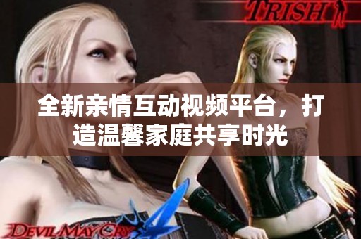 全新亲情互动视频平台，打造温馨家庭共享时光